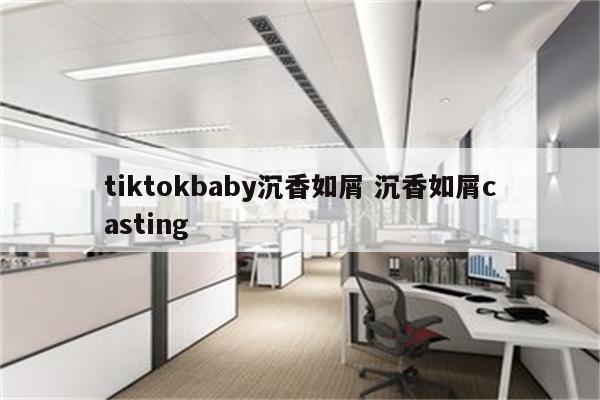 tiktokbaby沉香如屑 沉香如屑casting