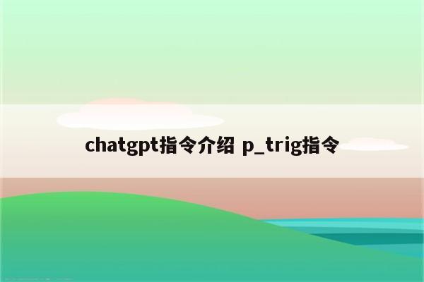 chatgpt指令介绍 p_trig指令