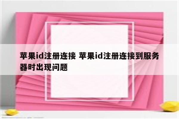 苹果id注册连接 苹果id注册连接到服务器时出现问题