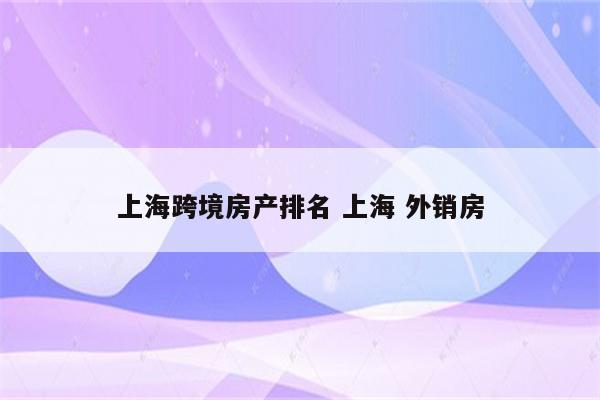 上海跨境房产排名 上海 外销房