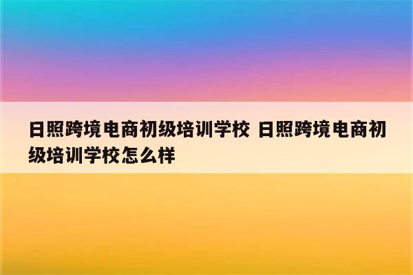 日照跨境电商初级培训学校 日照跨境电商初级培训学校怎么样