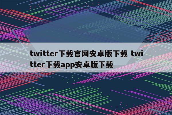 twitter下载官网安卓版下载 twitter下载app安卓版下载