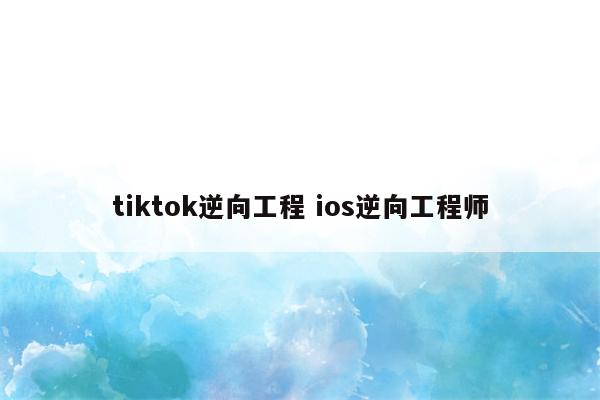 tiktok逆向工程 ios逆向工程师