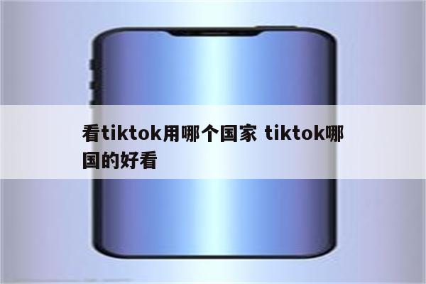 看tiktok用哪个国家 tiktok哪国的好看