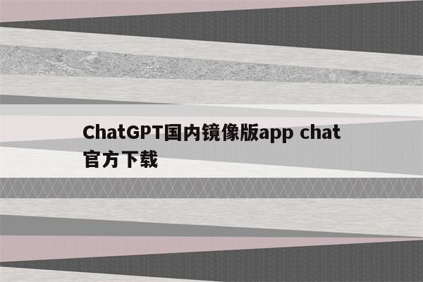 ChatGPT国内镜像版app chat官方下载