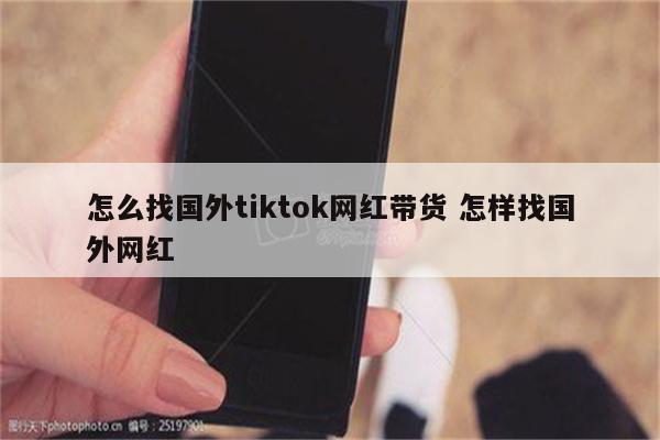 怎么找国外tiktok网红带货 怎样找国外网红