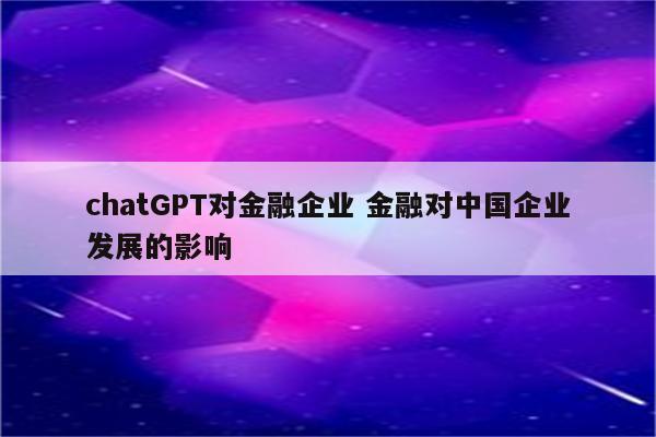 chatGPT对金融企业 金融对中国企业发展的影响