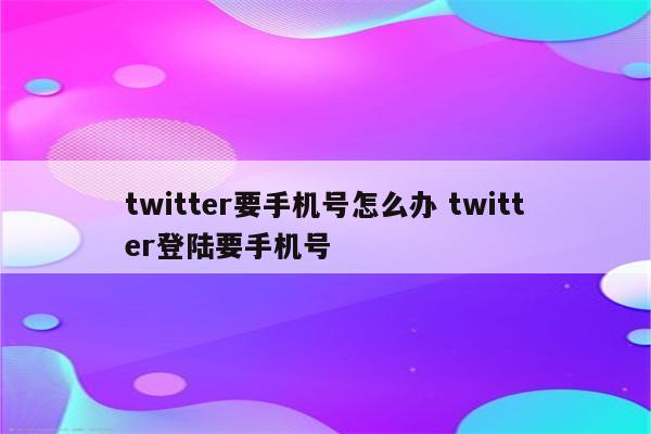 twitter要手机号怎么办 twitter登陆要手机号