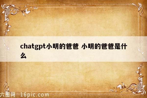 chatgpt小明的爸爸 小明的爸爸是什么