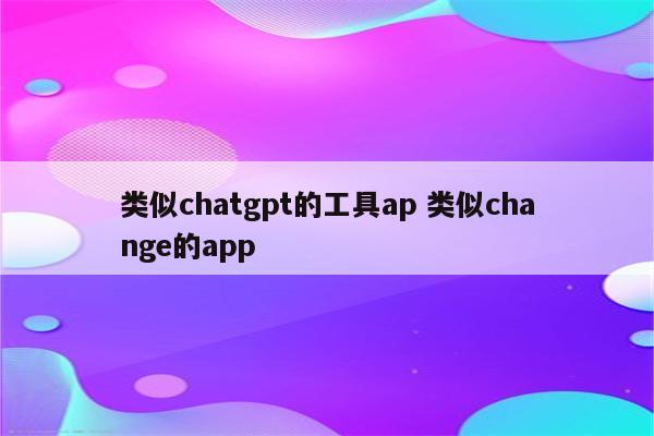 类似chatgpt的工具ap 类似change的app