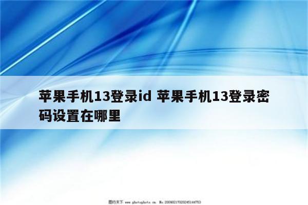 苹果手机13登录id 苹果手机13登录密码设置在哪里