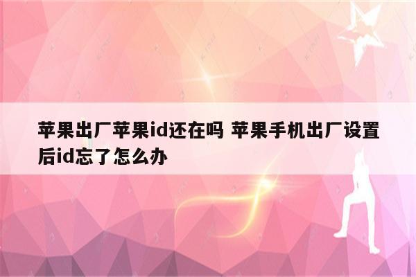 苹果出厂苹果id还在吗 苹果手机出厂设置后id忘了怎么办