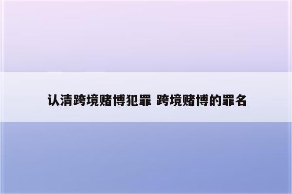 认清跨境赌博犯罪 跨境赌博的罪名