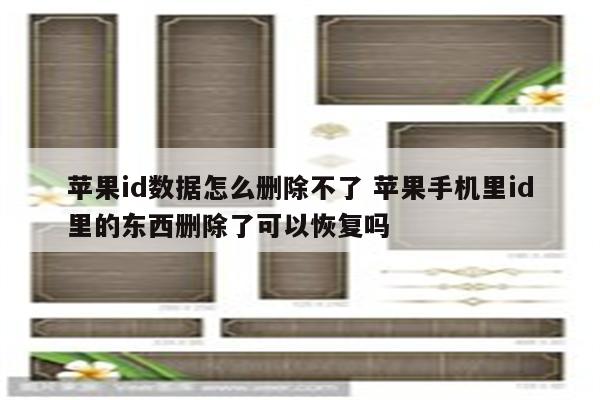 苹果id数据怎么删除不了 苹果手机里id里的东西删除了可以恢复吗