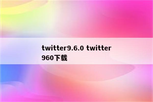 twitter9.6.0 twitter960下载