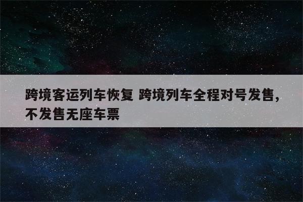 跨境客运列车恢复 跨境列车全程对号发售,不发售无座车票