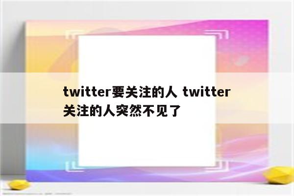 twitter要关注的人 twitter关注的人突然不见了