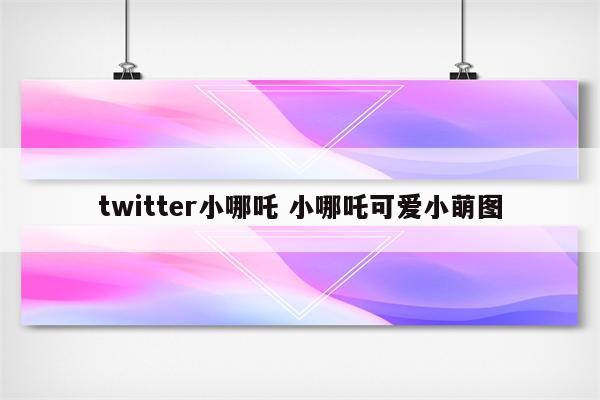 twitter小哪吒 小哪吒可爱小萌图