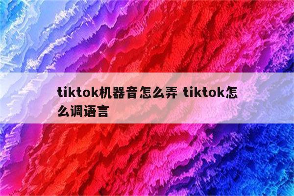 tiktok机器音怎么弄 tiktok怎么调语言