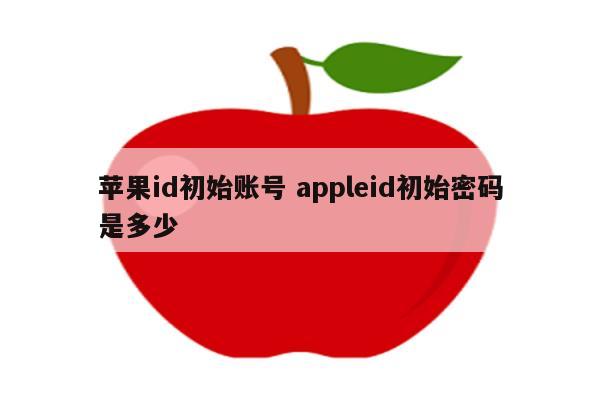 苹果id初始账号 appleid初始密码是多少