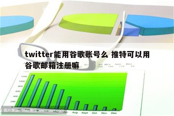 twitter能用谷歌账号么 推特可以用谷歌邮箱注册嘛