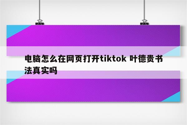 电脑怎么在网页打开tiktok 叶德贵书法真实吗