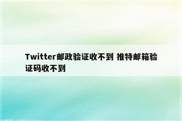 Twitter邮政验证收不到 推特邮箱验证码收不到