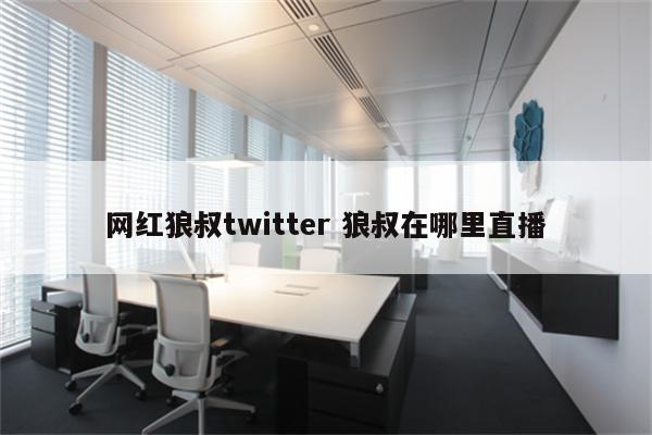网红狼叔twitter 狼叔在哪里直播