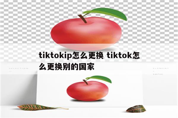 tiktokip怎么更换 tiktok怎么更换别的国家