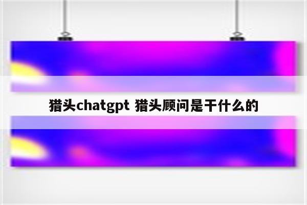 猎头chatgpt 猎头顾问是干什么的