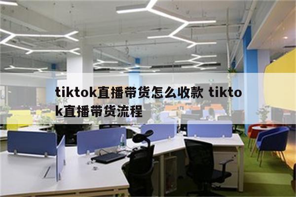 tiktok直播带货怎么收款 tiktok直播带货流程