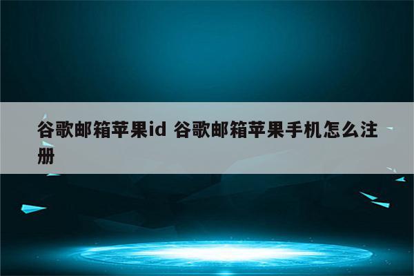 谷歌邮箱苹果id 谷歌邮箱苹果手机怎么注册