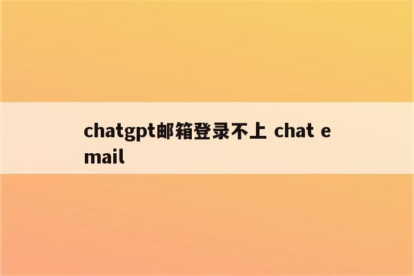 chatgpt邮箱登录不上 chat email