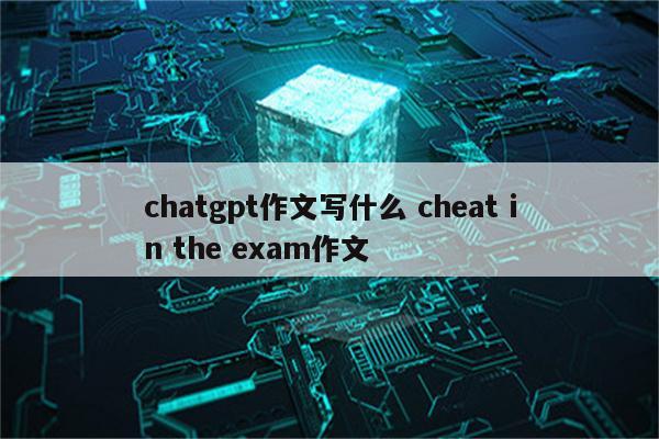 chatgpt作文写什么 cheat in the exam作文