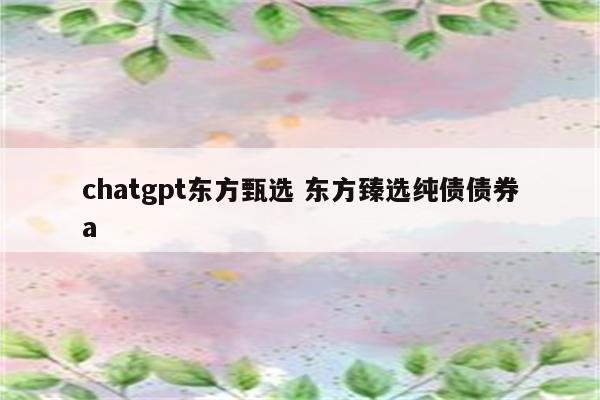 chatgpt东方甄选 东方臻选纯债债券a