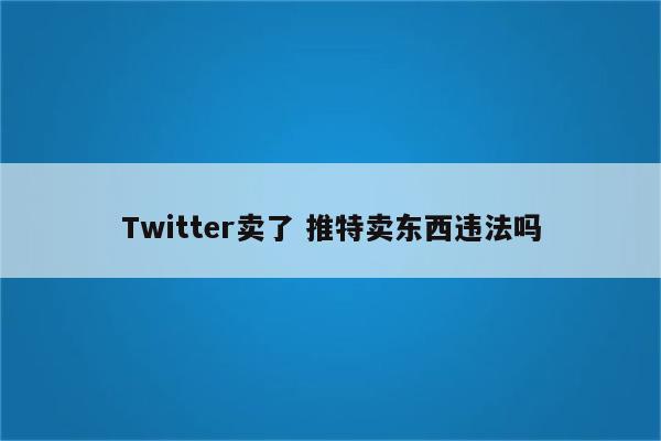 Twitter卖了 推特卖东西违法吗