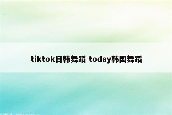 tiktok日韩舞蹈 today韩国舞蹈