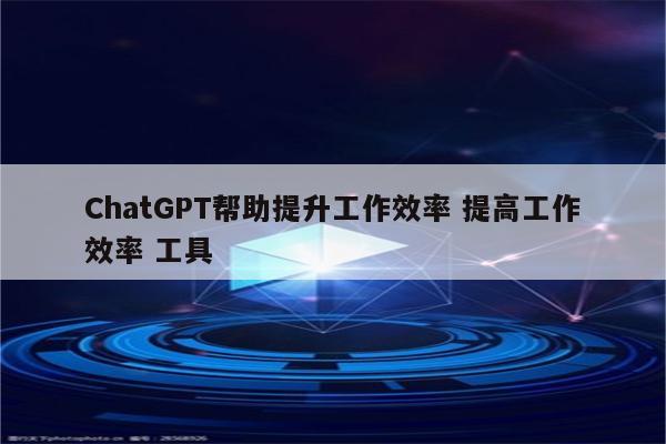 ChatGPT帮助提升工作效率 提高工作效率 工具