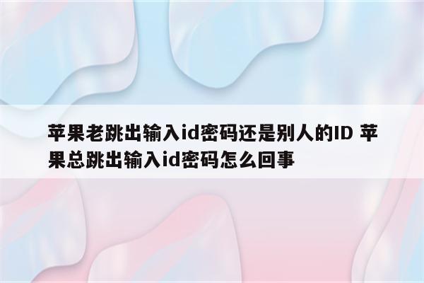 苹果老跳出输入id密码还是别人的ID 苹果总跳出输入id密码怎么回事