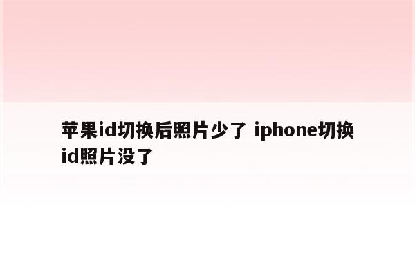 苹果id切换后照片少了 iphone切换id照片没了