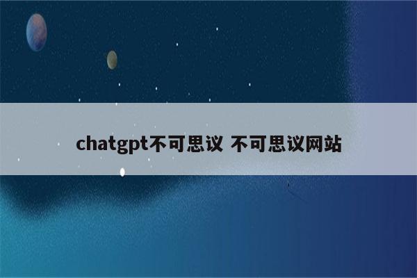 chatgpt不可思议 不可思议网站