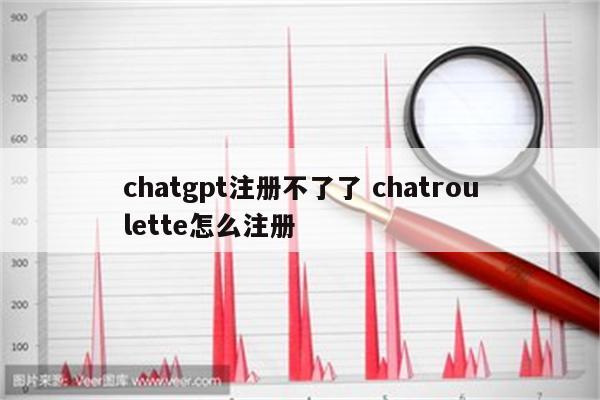 chatgpt注册不了了 chatroulette怎么注册