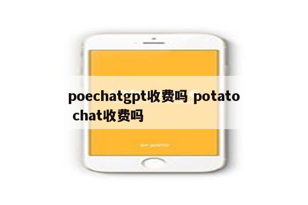 poechatgpt收费吗 potato chat收费吗