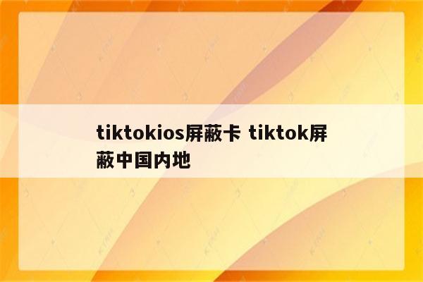 tiktokios屏蔽卡 tiktok屏蔽中国内地