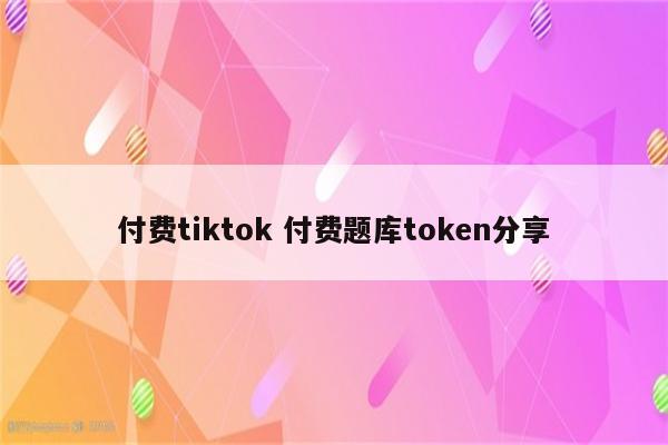 付费tiktok 付费题库token分享