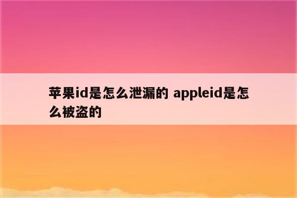 苹果id是怎么泄漏的 appleid是怎么被盗的