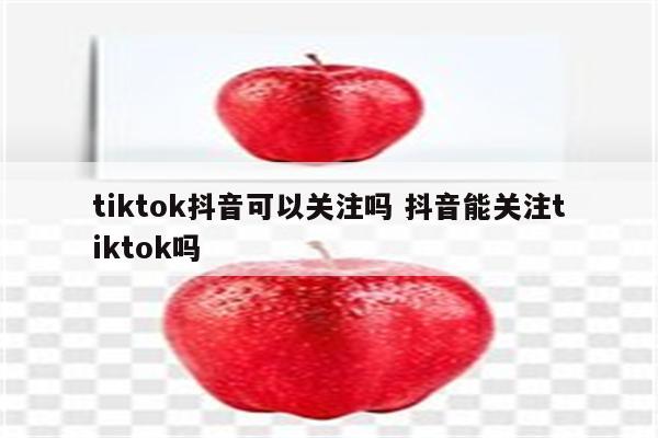 tiktok抖音可以关注吗 抖音能关注tiktok吗