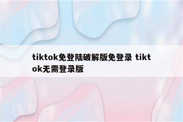 tiktok免登陆破解版免登录 tiktok无需登录版