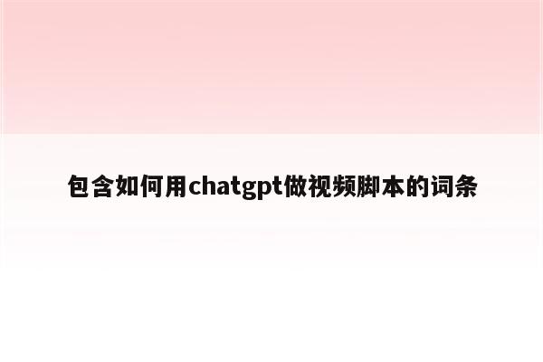 包含如何用chatgpt做视频脚本的词条