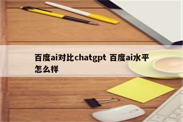 百度ai对比chatgpt 百度ai水平怎么样